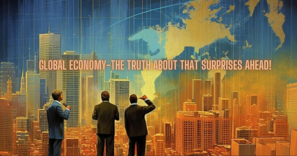 Global Economy-The Truth about that  Surprises Ahead!