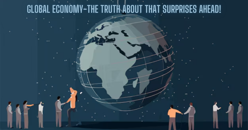 Global Economy-The Truth about that  Surprises Ahead!